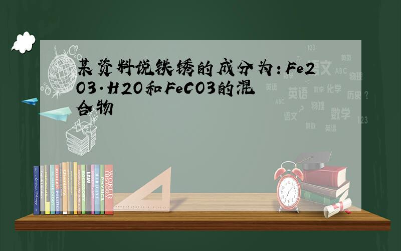 某资料说铁锈的成分为：Fe2O3·H2O和FeCO3的混合物