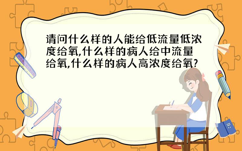 请问什么样的人能给低流量低浓度给氧,什么样的病人给中流量给氧,什么样的病人高浓度给氧?