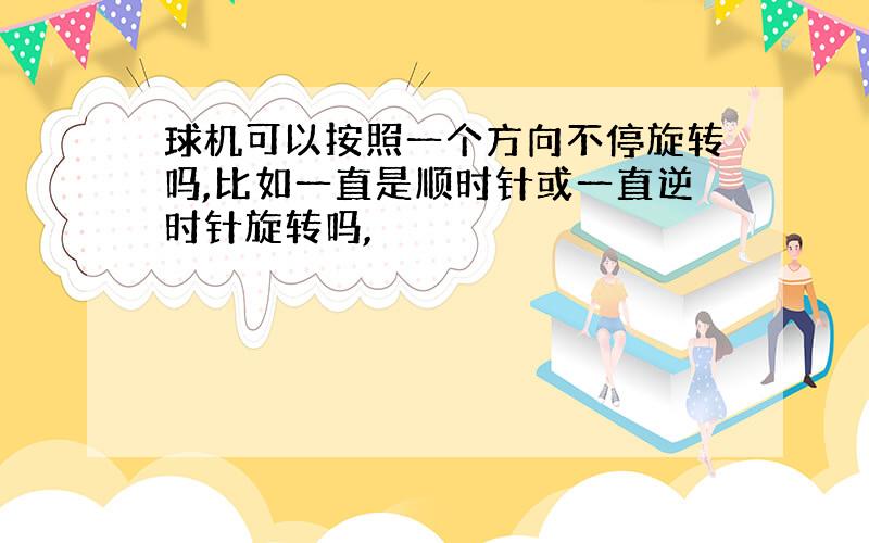 球机可以按照一个方向不停旋转吗,比如一直是顺时针或一直逆时针旋转吗,