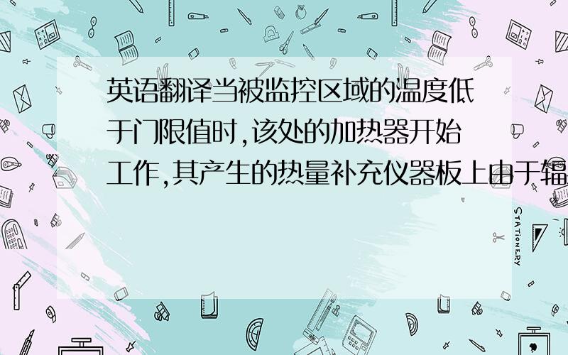 英语翻译当被监控区域的温度低于门限值时,该处的加热器开始工作,其产生的热量补充仪器板上由于辐射所引起的温度下降.呵呵,翻