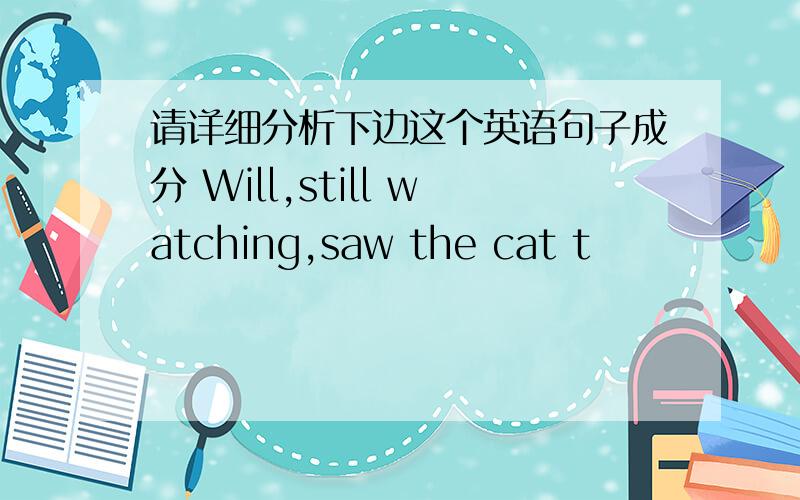 请详细分析下边这个英语句子成分 Will,still watching,saw the cat t