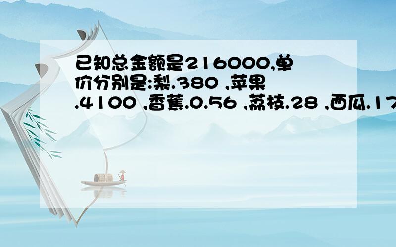 已知总金额是216000,单价分别是:梨.380 ,苹果.4100 ,香蕉.0.56 ,荔枝.28 ,西瓜.17 .求每