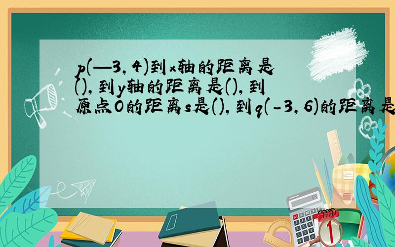 p(—3,4)到x轴的距离是(),到y轴的距离是(),到原点O的距离s是(),到q(-3,6)的距离是