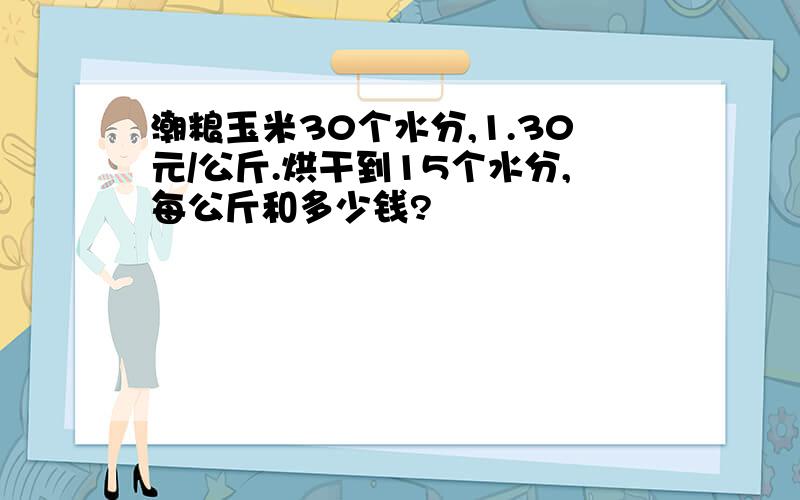 潮粮玉米30个水分,1.30元/公斤.烘干到15个水分,每公斤和多少钱?