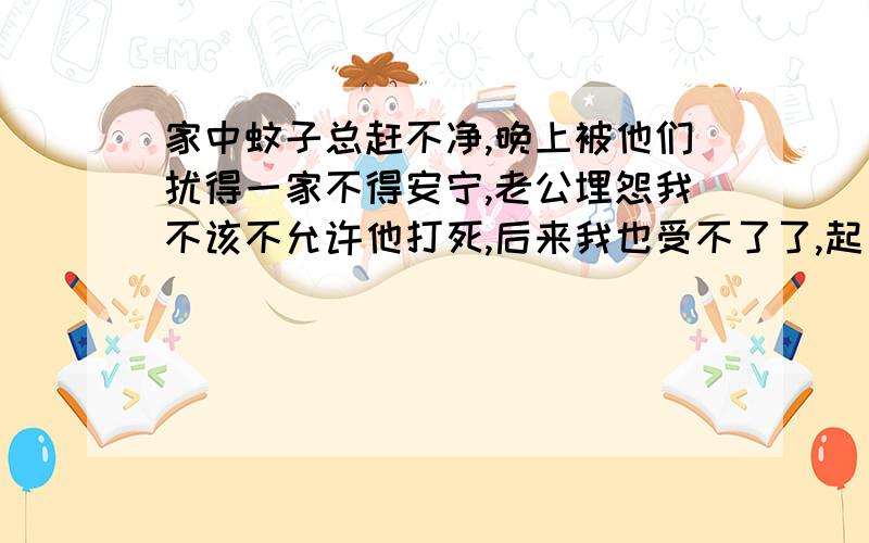 家中蚊子总赶不净,晚上被他们扰得一家不得安宁,老公埋怨我不该不允许他打死,后来我也受不了了,起了杀心,当晚做了个恶梦,难