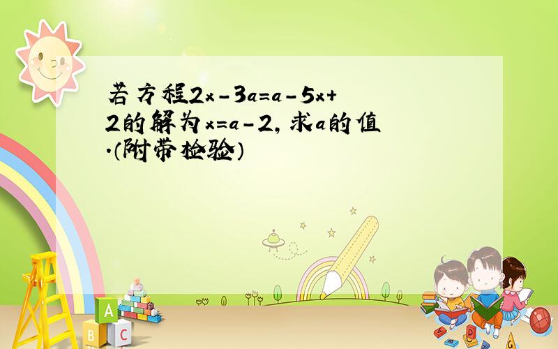 若方程2x-3a=a-5x+2的解为x=a-2,求a的值.（附带检验）