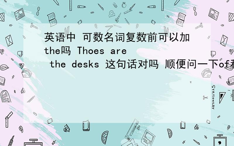 英语中 可数名词复数前可以加the吗 Thoes are the desks 这句话对吗 顺便问一下of和the可以用在