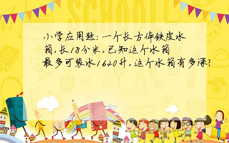 小学应用题：一个长方体铁皮水箱,长18分米,已知这个水箱最多可装水1620升,这个水箱有多深?