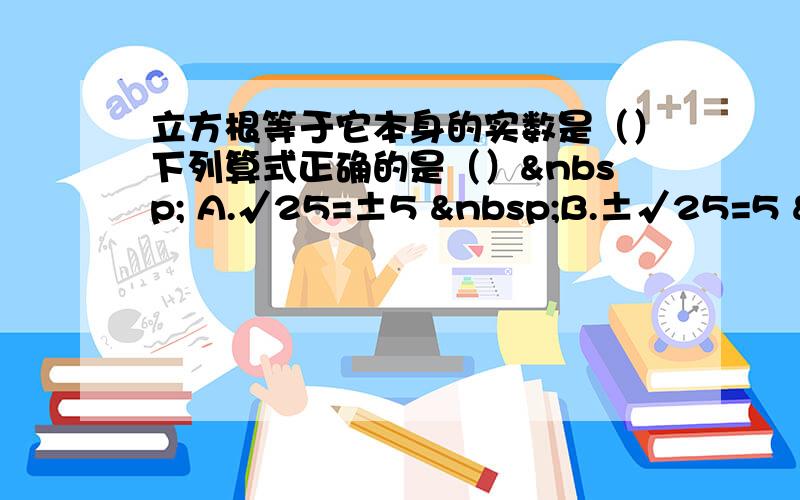 立方根等于它本身的实数是（）下列算式正确的是（）  A.√25=±5  B.±√25=5  