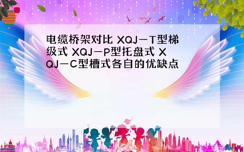 电缆桥架对比 XQJ—T型梯级式 XQJ—P型托盘式 XQJ—C型槽式各自的优缺点