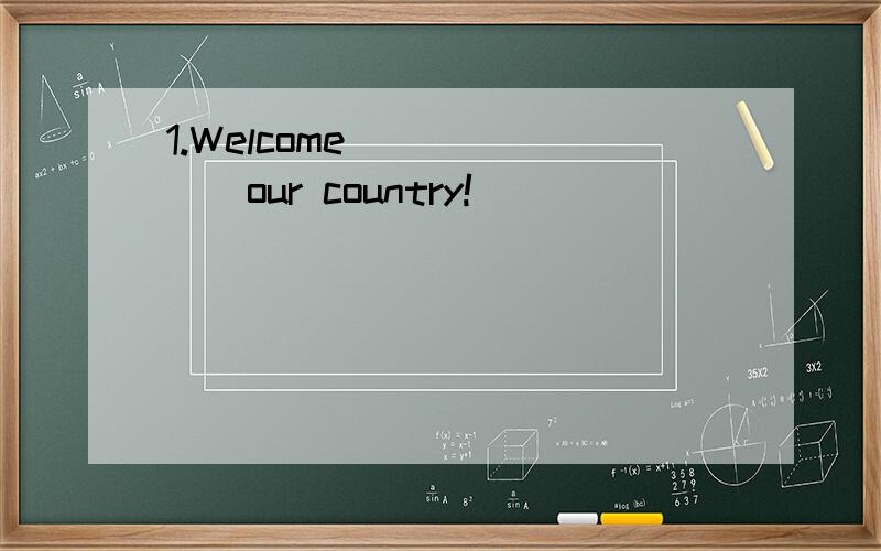 1.Welcome_______our country!