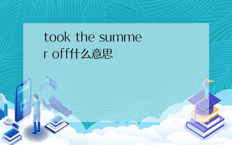 took the summer off什么意思