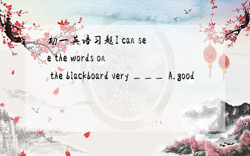 初一英语习题I can see the words on the blackboard very ___ A.good