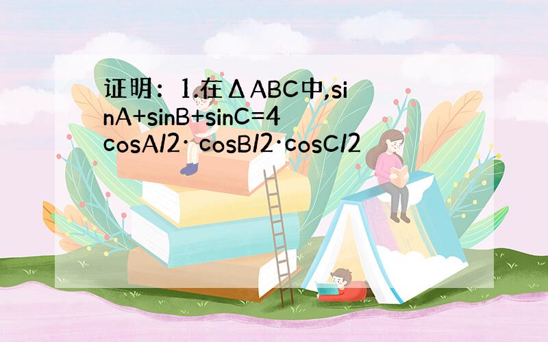 证明：1.在ΔABC中,sinA+sinB+sinC=4cosA/2· cosB/2·cosC/2