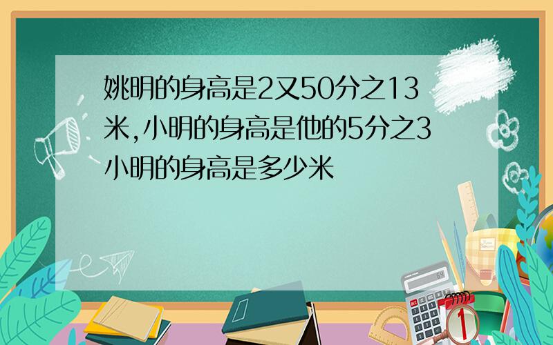 姚明的身高是2又50分之13米,小明的身高是他的5分之3小明的身高是多少米