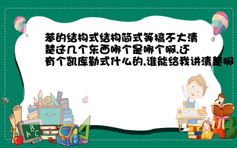 苯的结构式结构简式等搞不大清楚这几个东西哪个是哪个啊,还有个凯库勒式什么的,谁能给我讲清楚啊