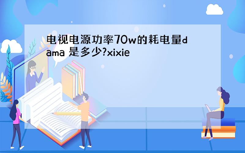 电视电源功率70w的耗电量dama 是多少?xixie