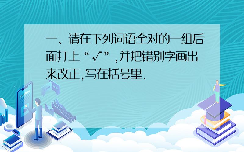 一、请在下列词语全对的一组后面打上“√”,并把错别字画出来改正,写在括号里.