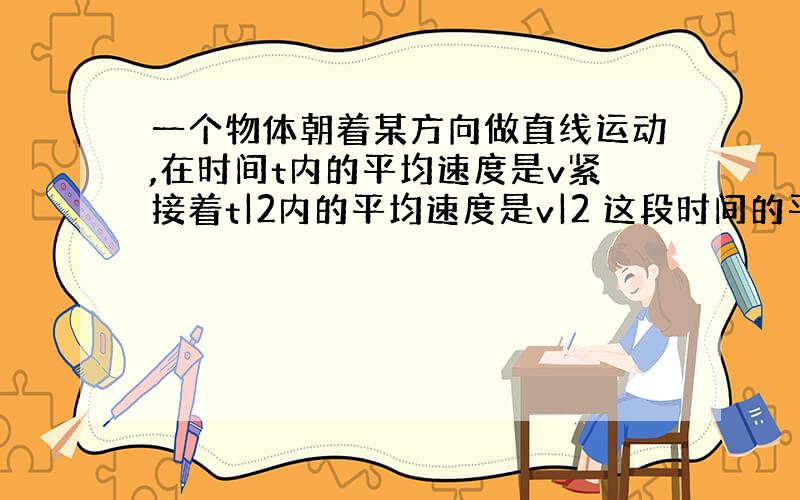 一个物体朝着某方向做直线运动,在时间t内的平均速度是v紧接着t|2内的平均速度是v|2 这段时间的平均速率是