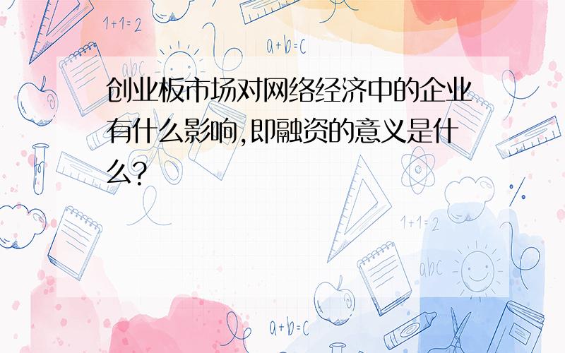 创业板市场对网络经济中的企业有什么影响,即融资的意义是什么?