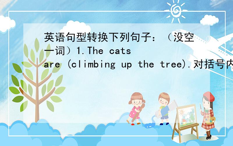 英语句型转换下列句子：（没空一词）1.The cats are (climbing up the tree).对括号内部