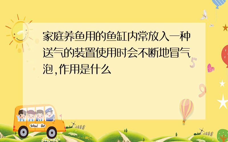 家庭养鱼用的鱼缸内常放入一种送气的装置使用时会不断地冒气泡,作用是什么