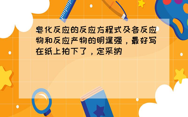 皂化反应的反应方程式及各反应物和反应产物的明逞强，最好写在纸上拍下了，定采纳