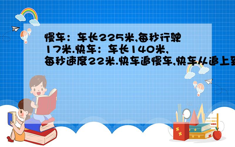 慢车：车长225米,每秒行驶17米.快车：车长140米,每秒速度22米.快车追慢车,快车从追上到追过要多久?