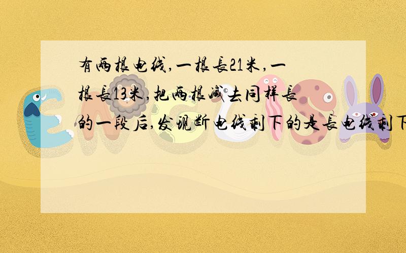 有两根电线,一根长21米,一根长13米,把两根减去同样长的一段后,发现断电线剩下的是长电线剩下的8/13