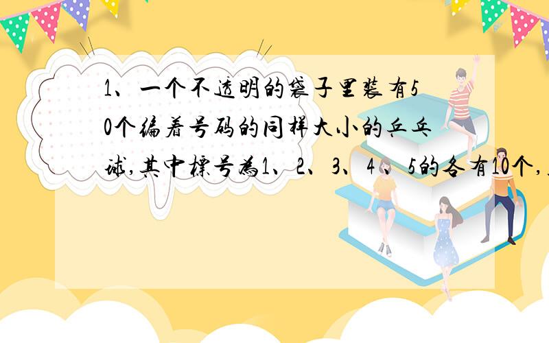 1、一个不透明的袋子里装有50个编着号码的同样大小的乒乓球,其中标号为1、2、3、4 、5的各有10个,至少