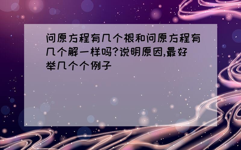 问原方程有几个根和问原方程有几个解一样吗?说明原因,最好举几个个例子