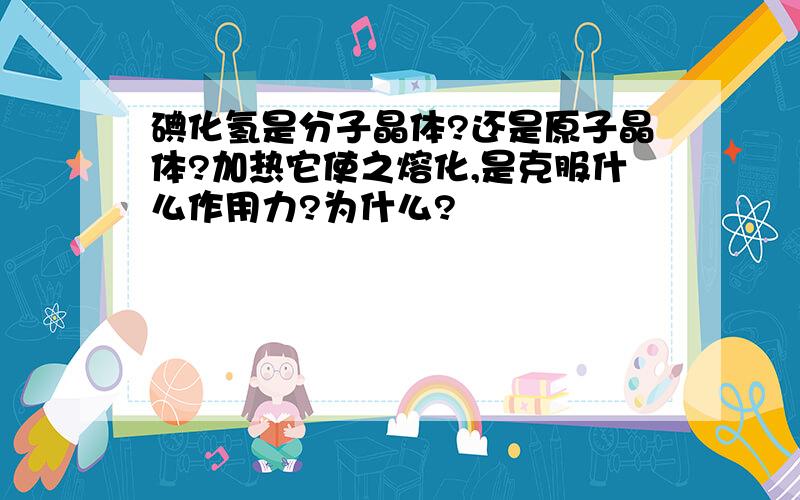 碘化氢是分子晶体?还是原子晶体?加热它使之熔化,是克服什么作用力?为什么?