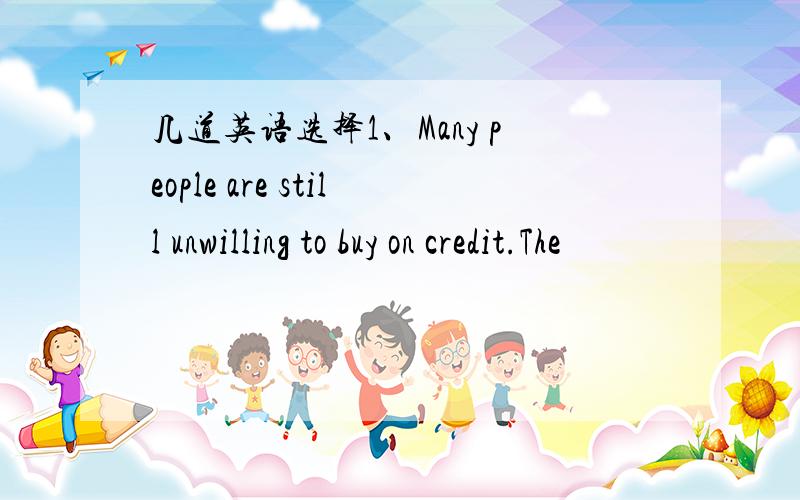 几道英语选择1、Many people are still unwilling to buy on credit.The