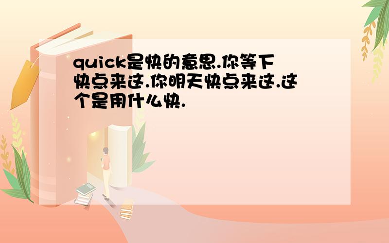 quick是快的意思.你等下快点来这.你明天快点来这.这个是用什么快.