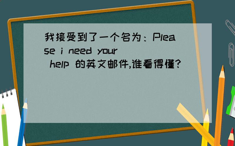 我接受到了一个名为：Please i need your help 的英文邮件,谁看得懂?