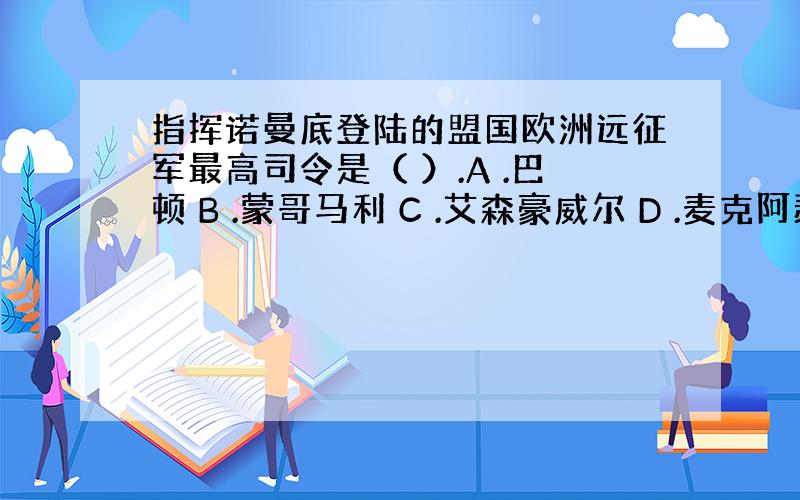 指挥诺曼底登陆的盟国欧洲远征军最高司令是（ ）.A .巴顿 B .蒙哥马利 C .艾森豪威尔 D .麦克阿瑟 2、大