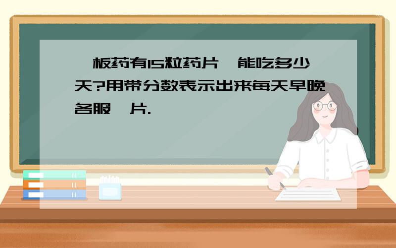 一板药有15粒药片,能吃多少天?用带分数表示出来每天早晚各服一片.