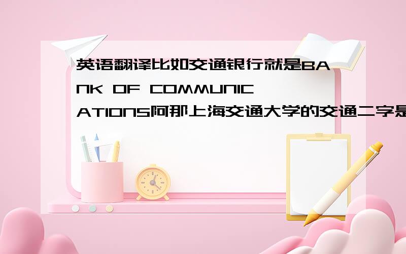 英语翻译比如交通银行就是BANK OF COMMUNICATIONS阿那上海交通大学的交通二字是什么意思呢？