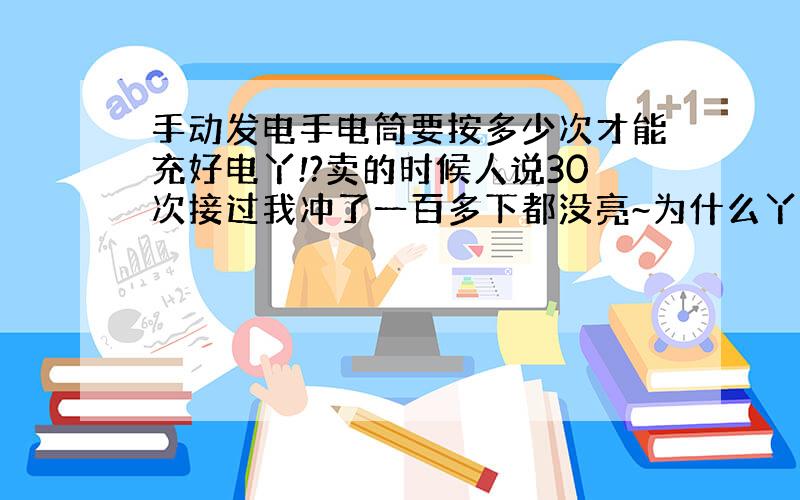 手动发电手电筒要按多少次才能充好电丫!?卖的时候人说30次接过我冲了一百多下都没亮~为什么丫?是怀了麽?