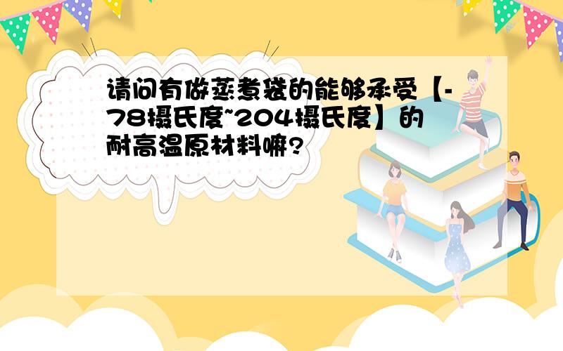 请问有做蒸煮袋的能够承受【-78摄氏度~204摄氏度】的耐高温原材料嘛?