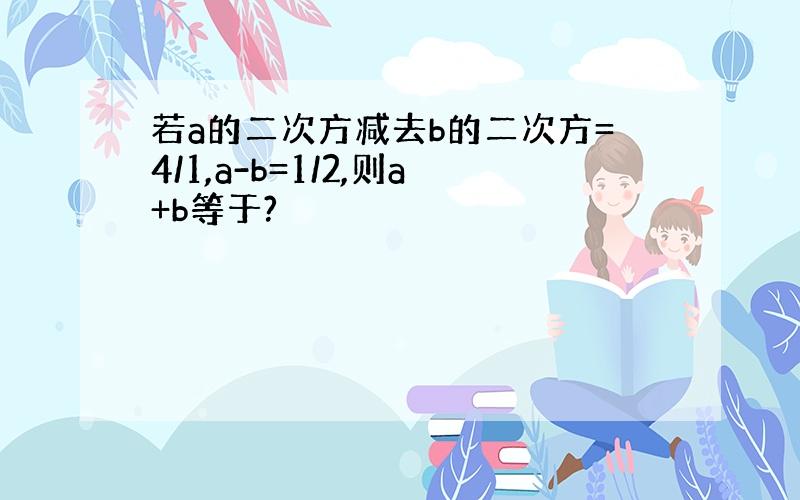 若a的二次方减去b的二次方=4/1,a-b=1/2,则a+b等于?