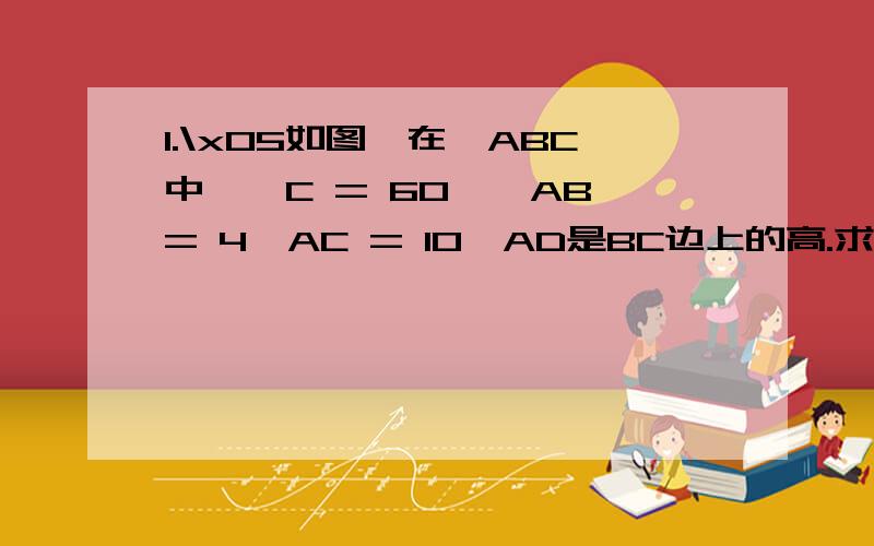 1.\x05如图,在△ABC中,∠C = 60°,AB = 4,AC = 10,AD是BC边上的高.求S△ABC .