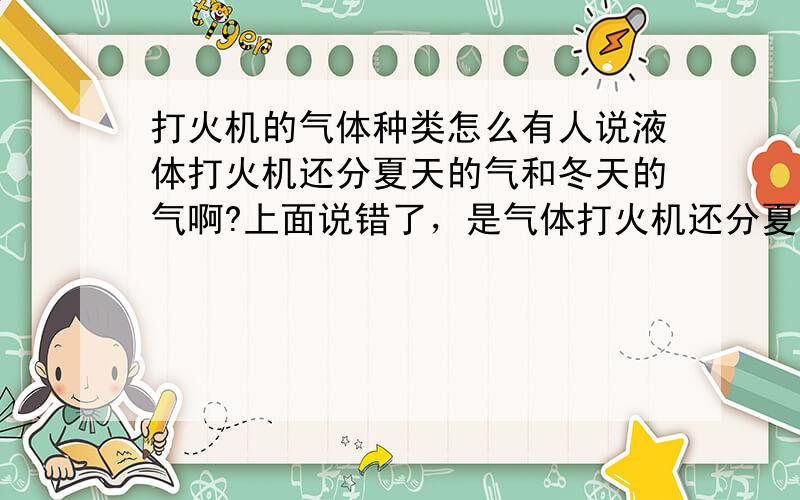 打火机的气体种类怎么有人说液体打火机还分夏天的气和冬天的气啊?上面说错了，是气体打火机还分夏天的气和冬天的气啊？