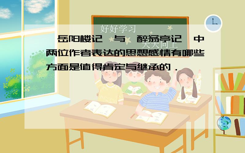 《岳阳楼记》与《醉翁亭记》中两位作者表达的思想感情有哪些方面是值得肯定与继承的．