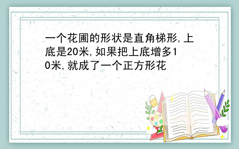 一个花圃的形状是直角梯形,上底是20米,如果把上底增多10米,就成了一个正方形花