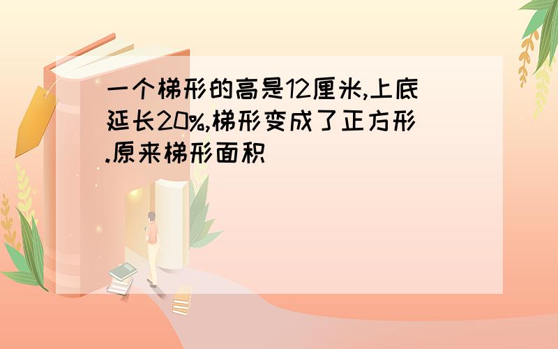 一个梯形的高是12厘米,上底延长20%,梯形变成了正方形.原来梯形面积