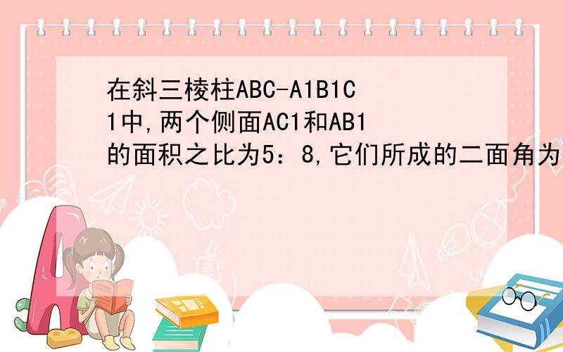 在斜三棱柱ABC-A1B1C1中,两个侧面AC1和AB1的面积之比为5：8,它们所成的二面角为60°,棱柱的体积为15倍