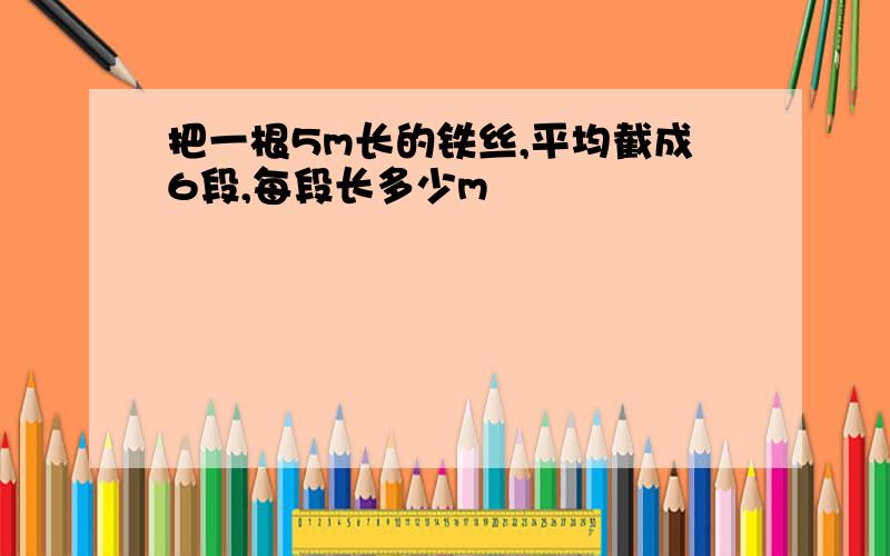 把一根5m长的铁丝,平均截成6段,每段长多少m