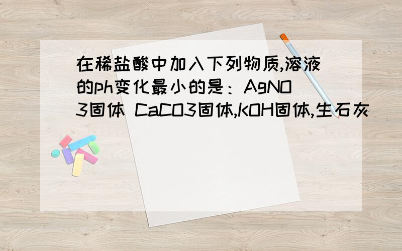 在稀盐酸中加入下列物质,溶液的ph变化最小的是：AgNO3固体 CaCO3固体,KOH固体,生石灰