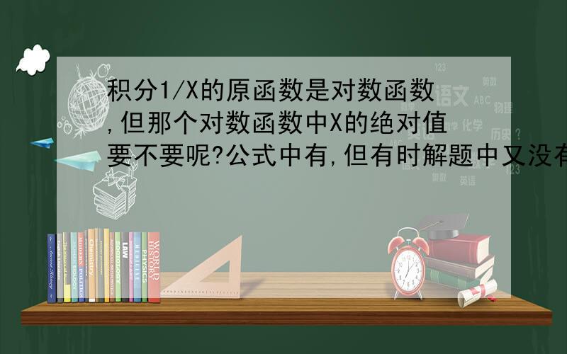 积分1/X的原函数是对数函数,但那个对数函数中X的绝对值要不要呢?公式中有,但有时解题中又没有带绝对值